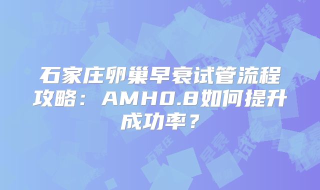 石家庄卵巢早衰试管流程攻略：AMH0.8如何提升成功率？