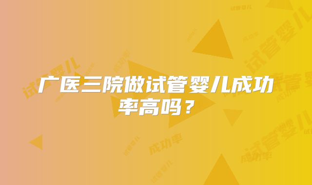 广医三院做试管婴儿成功率高吗?