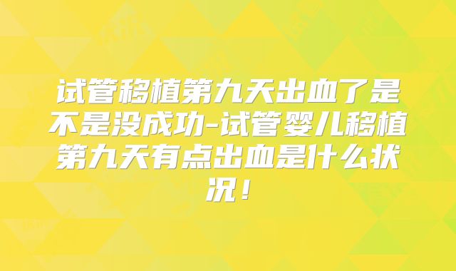 试管移植第九天出血了是不是没成功-试管婴儿移植第九天有点出血是什么状况!