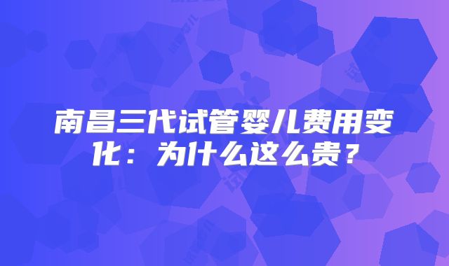 南昌三代试管婴儿费用变化：为什么这么贵？
