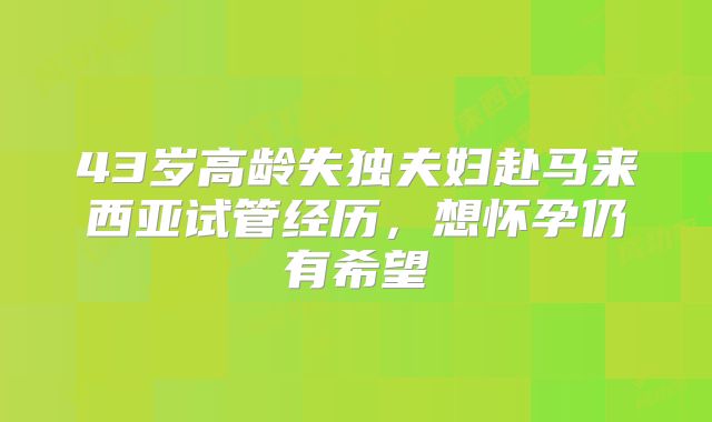 43岁高龄失独夫妇赴马来西亚试管经历，想怀孕仍有希望
