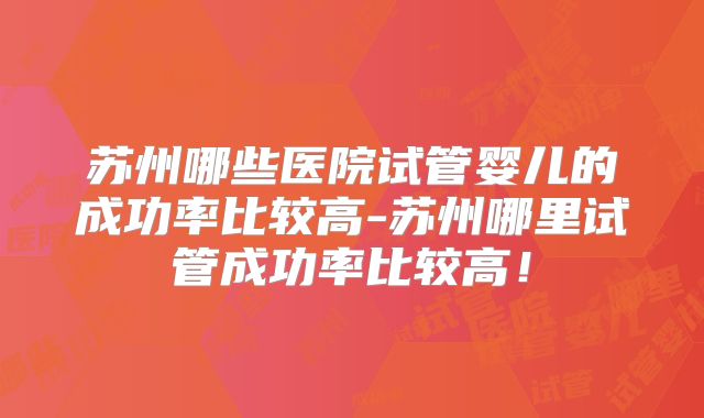 苏州哪些医院试管婴儿的成功率比较高-苏州哪里试管成功率比较高！
