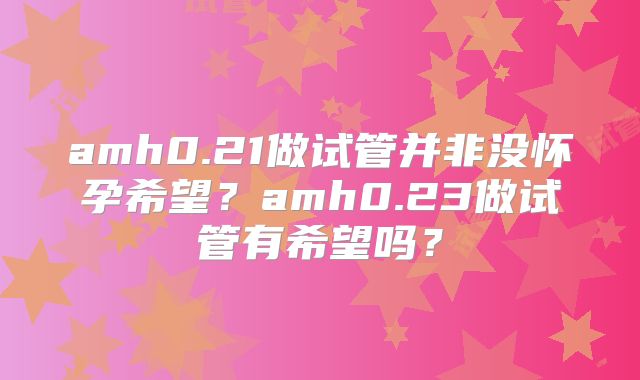 amh0.21做试管并非没怀孕希望?amh0.23做试管有希望吗?