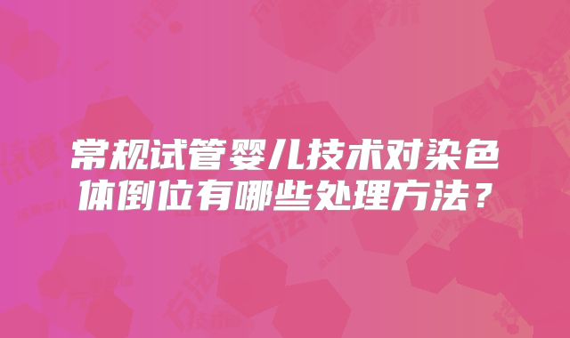 常规试管婴儿技术对染色体倒位有哪些处理方法？