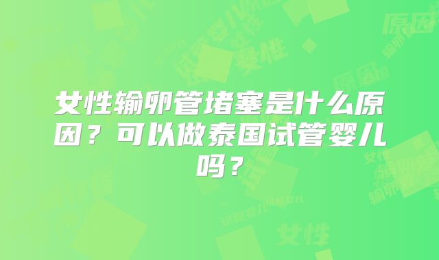 女性输卵管堵塞是什么原因?可以做泰国试管婴儿吗?