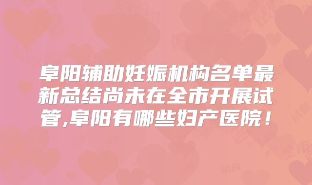 阜阳辅助妊娠机构名单最新总结尚未在全市开展试管,阜阳有哪些妇产医院!