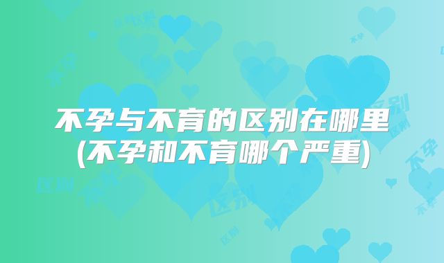 不孕与不育的区别在哪里(不孕和不育哪个严重)