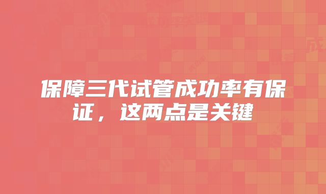 保障三代试管成功率有保证，这两点是关键