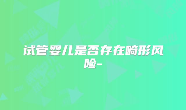 试管婴儿是否存在畸形风险-