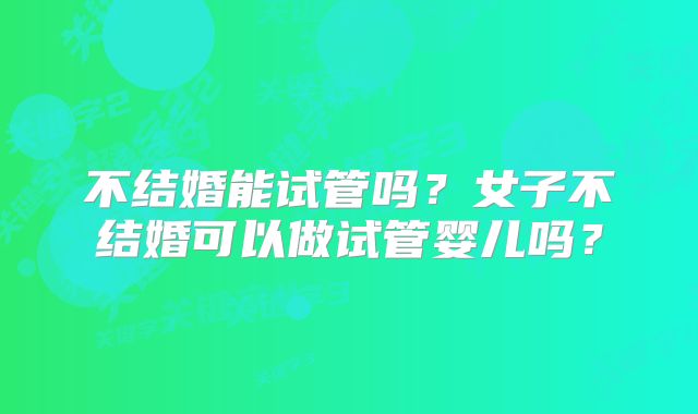 不结婚能试管吗？女子不结婚可以做试管婴儿吗？