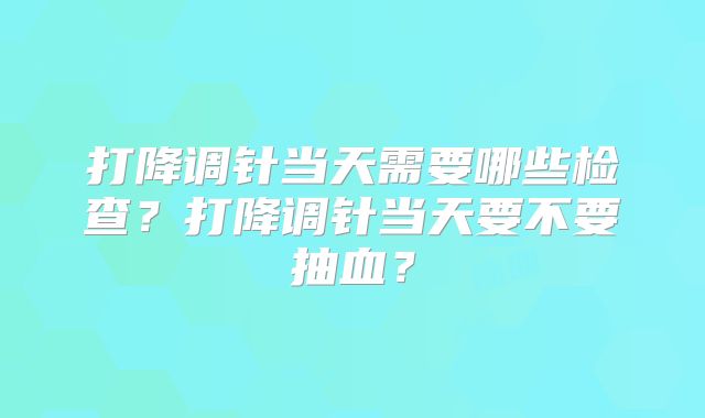 打降调针当天需要哪些检查？打降调针当天要不要抽血？