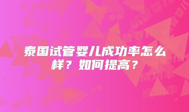泰国试管婴儿成功率怎么样？如何提高？