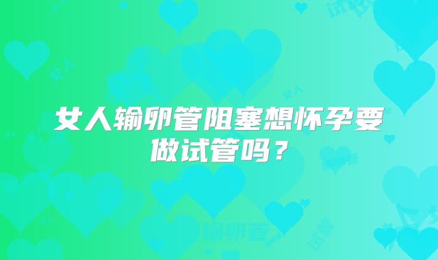 女人输卵管阻塞想怀孕要做试管吗？