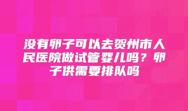 没有卵子可以去贺州市人民医院做试管婴儿吗？卵子供需要排队吗