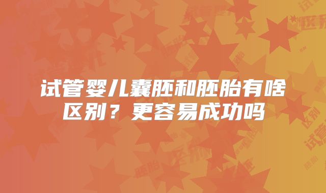 试管婴儿囊胚和胚胎有啥区别？更容易成功吗