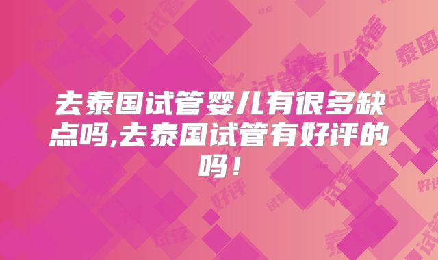 去泰国试管婴儿有很多缺点吗,去泰国试管有好评的吗！