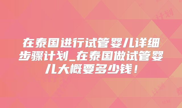 在泰国进行试管婴儿详细步骤计划_在泰国做试管婴儿大概要多少钱!
