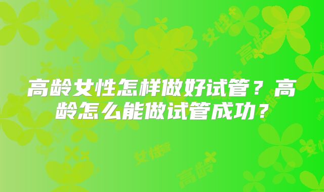 高龄女性怎样做好试管？高龄怎么能做试管成功？