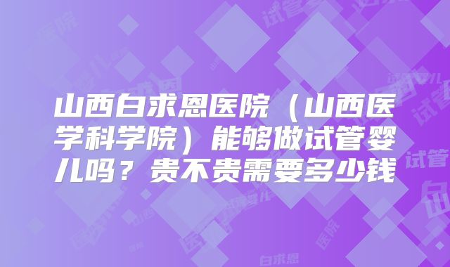 山西白求恩医院（山西医学科学院）能够做试管婴儿吗？贵不贵需要多少钱