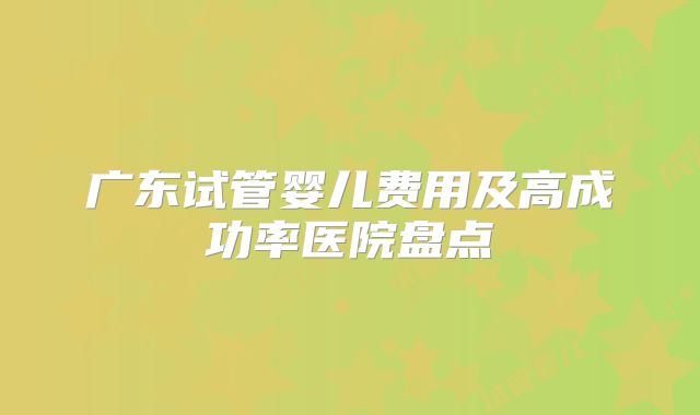 广东试管婴儿费用及高成功率医院盘点