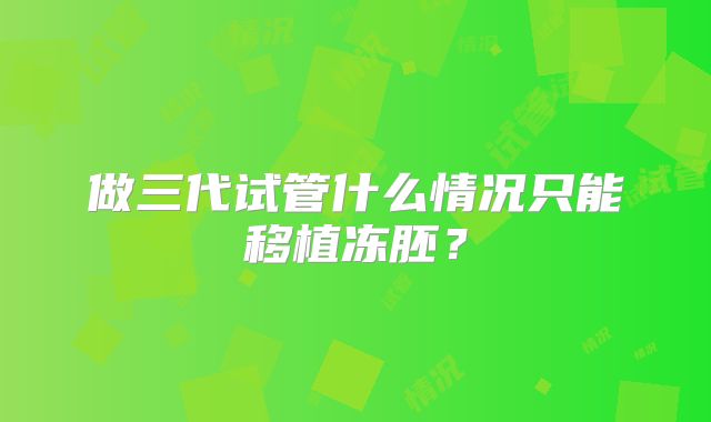 做三代试管什么情况只能移植冻胚?