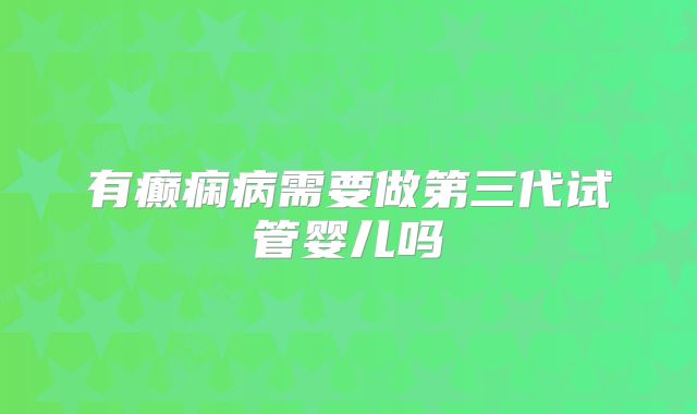 有癫痫病需要做第三代试管婴儿吗