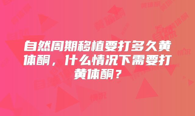 自然周期移植要打多久黄体酮,什么情况下需要打黄体酮?