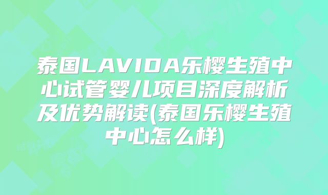 泰国LAVIDA乐樱生殖中心试管婴儿项目深度解析及优势解读(泰国乐樱生殖中心怎么样)