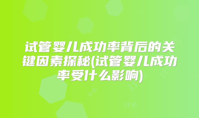 试管婴儿成功率背后的关键因素探秘(试管婴儿成功率受什么影响)