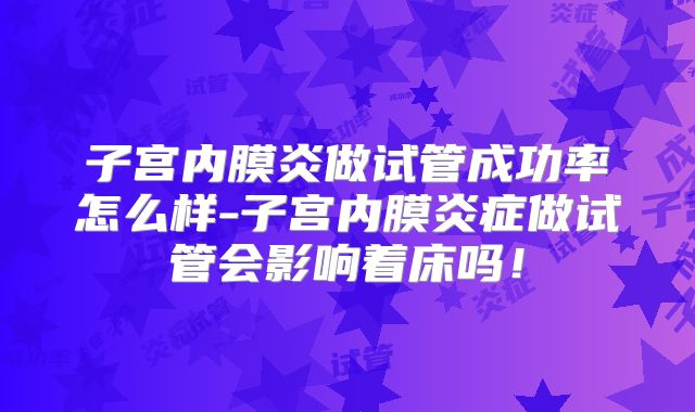 子宫内膜炎做试管成功率怎么样-子宫内膜炎症做试管会影响着床吗！