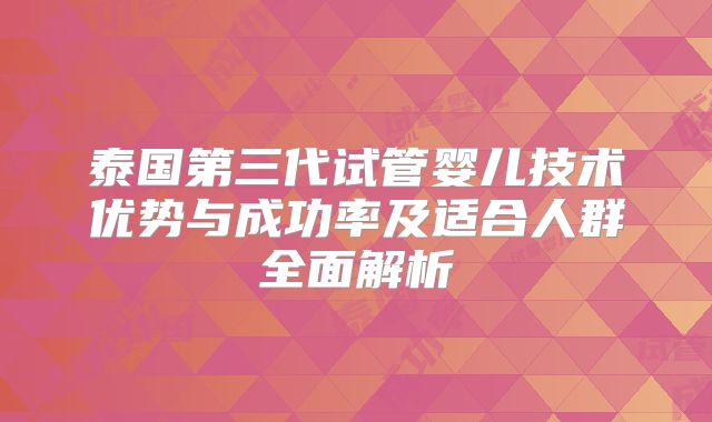 泰国第三代试管婴儿技术优势与成功率及适合人群全面解析