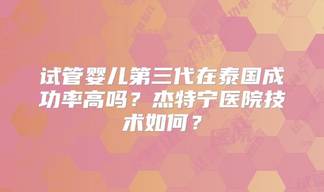 试管婴儿第三代在泰国成功率高吗？杰特宁医院技术如何？