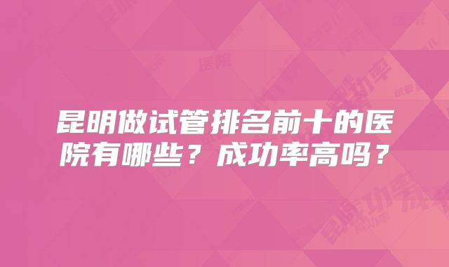昆明做试管排名前十的医院有哪些？成功率高吗？