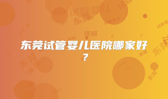 东莞试管婴儿医院哪家好？