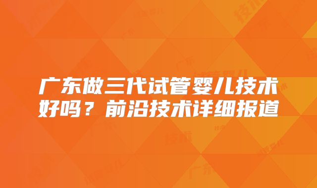 广东做三代试管婴儿技术好吗?前沿技术详细报道
