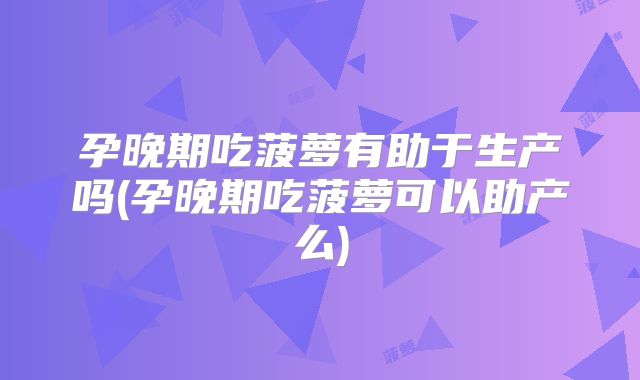 孕晚期吃菠萝有助于生产吗(孕晚期吃菠萝可以助产么)