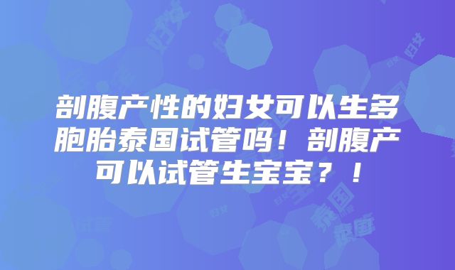 剖腹产性的妇女可以生多胞胎泰国试管吗！剖腹产可以试管生宝宝？！