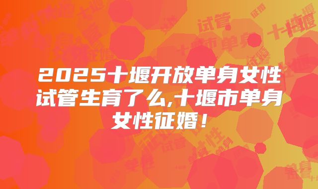 2025十堰开放单身女性试管生育了么,十堰市单身女性征婚！
