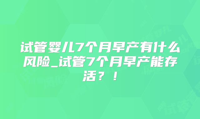 试管婴儿7个月早产有什么风险_试管7个月早产能存活？！