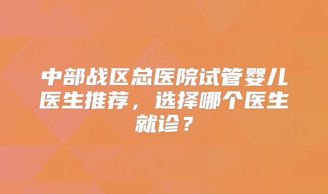 中部战区总医院试管婴儿医生推荐，选择哪个医生就诊？