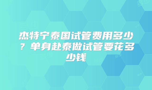 杰特宁泰国试管费用多少？单身赴泰做试管要花多少钱