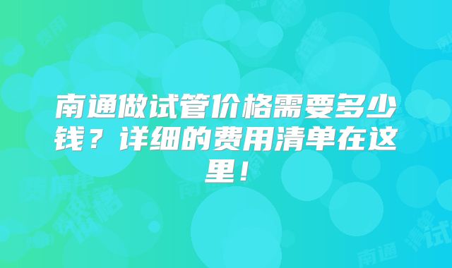 南通做试管价格需要多少钱？详细的费用清单在这里！