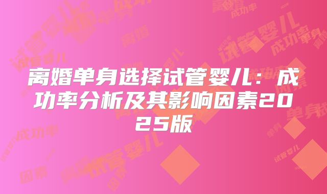 离婚单身选择试管婴儿：成功率分析及其影响因素2025版