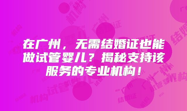 在广州，无需结婚证也能做试管婴儿？揭秘支持该服务的专业机构！