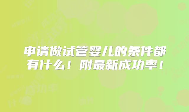 申请做试管婴儿的条件都有什么！附最新成功率！