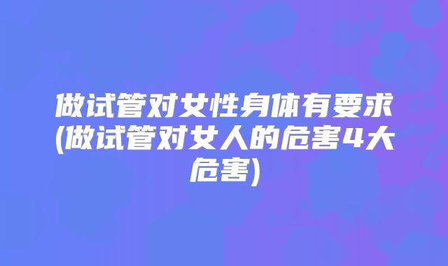 做试管对女性身体有要求(做试管对女人的危害4大危害)
