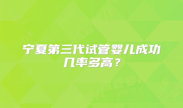 宁夏第三代试管婴儿成功几率多高？