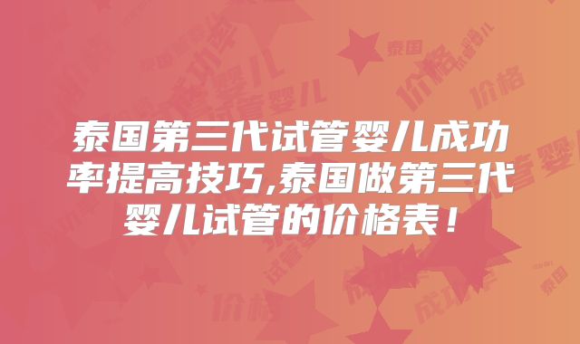 泰国第三代试管婴儿成功率提高技巧,泰国做第三代婴儿试管的价格表！