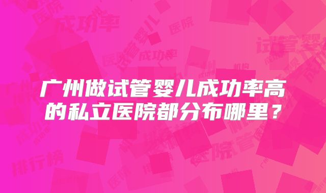 广州做试管婴儿成功率高的私立医院都分布哪里？