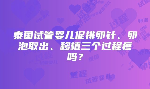 泰国试管婴儿促排卵针、卵泡取出、移植三个过程疼吗？